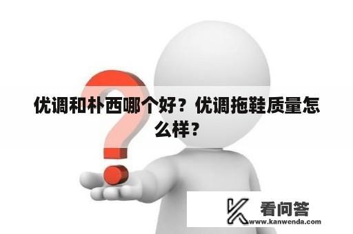 优调和朴西哪个好？优调拖鞋质量怎么样？