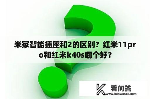 米家智能插座和2的区别？红米11pro和红米k40s哪个好？