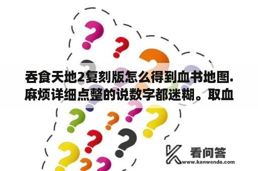 吞食天地2复刻版怎么得到血书地图.麻烦详细点整的说数字都迷糊。取血书示意图整玩着呢！急需一个小时给复答案？FC吞食天地2的版本中，最好玩的版本和最新的版本分别是什么?要做一下介绍？