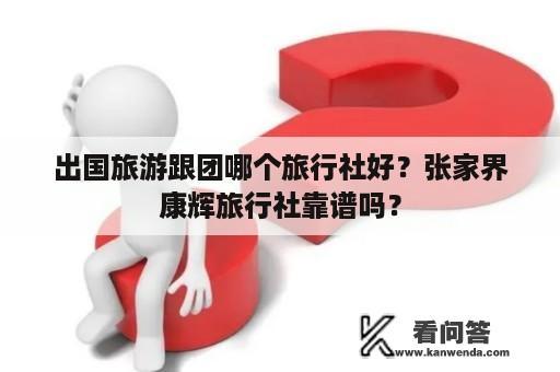 出国旅游跟团哪个旅行社好？张家界康辉旅行社靠谱吗？