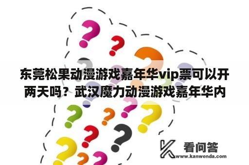 东莞松果动漫游戏嘉年华vip票可以开两天吗？武汉魔力动漫游戏嘉年华内场票怎么抢？