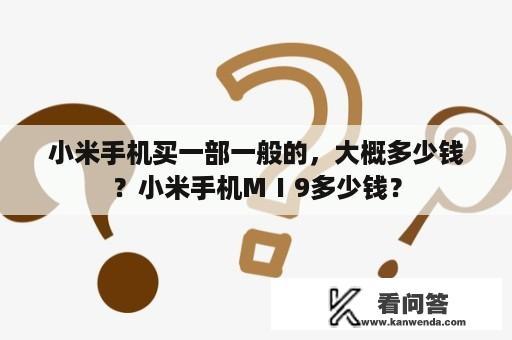 小米手机买一部一般的，大概多少钱？小米手机MⅠ9多少钱？