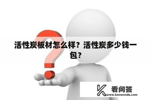 活性炭板材怎么样？活性炭多少钱一包？