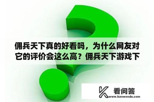 佣兵天下真的好看吗，为什么网友对它的评价会这么高？佣兵天下游戏下载