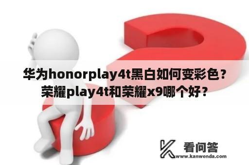 华为honorplay4t黑白如何变彩色？荣耀play4t和荣耀x9哪个好？