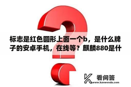 标志是红色圆形上面一个b，是什么牌子的安卓手机，在线等？麒麟880是什么水平？