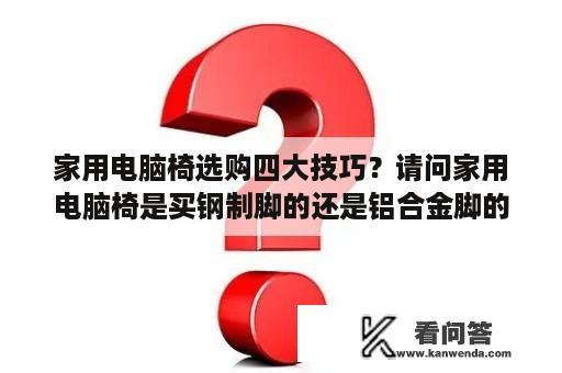 家用电脑椅选购四大技巧？请问家用电脑椅是买钢制脚的还是铝合金脚的？