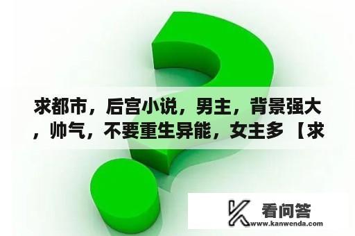 求都市，后宫小说，男主，背景强大，帅气，不要重生异能，女主多 【求质量，不求数量】？天堂羽的书好看吗？