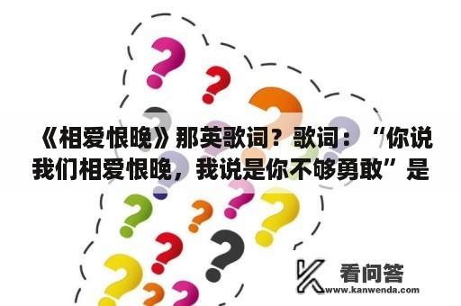 《相爱恨晚》那英歌词？歌词：“你说我们相爱恨晚，我说是你不够勇敢”是什么歌曲？