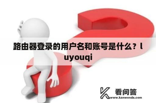 路由器登录的用户名和账号是什么？luyouqi