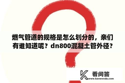 燃气管道的规格是怎么划分的，亲们有谁知道呢？dn800混凝土管外径？