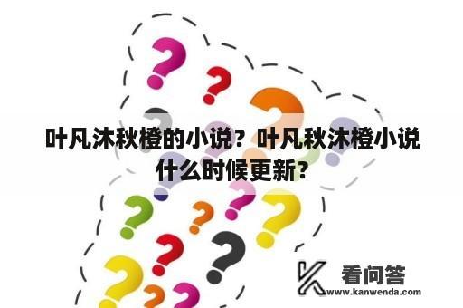 叶凡沐秋橙的小说？叶凡秋沐橙小说什么时候更新？