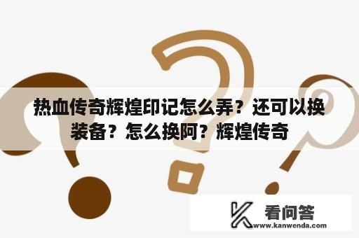 热血传奇辉煌印记怎么弄？还可以换装备？怎么换阿？辉煌传奇