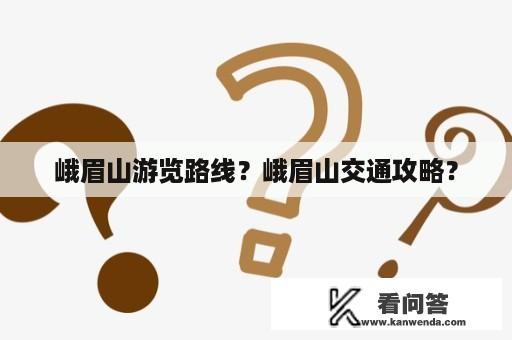 峨眉山游览路线？峨眉山交通攻略？