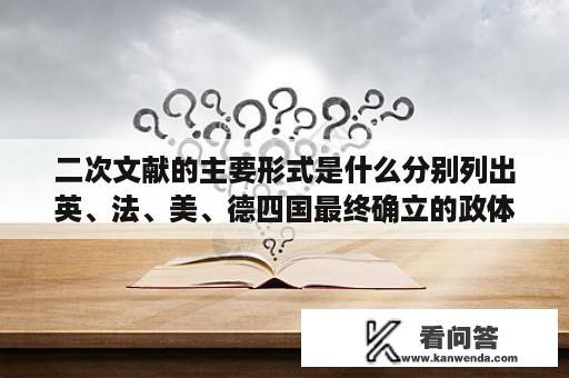 二次文献的主要形式是什么分别列出英、法、美、德四国最终确立的政体形式以及确立这种政体形式的法律文献？