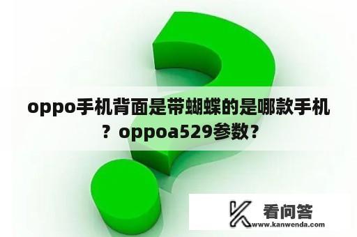 oppo手机背面是带蝴蝶的是哪款手机？oppoa529参数？