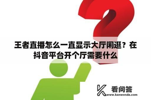 王者直播怎么一直显示大厅闲逛？在抖音平台开个厅需要什么