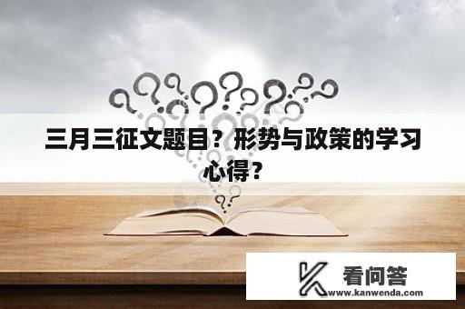 三月三征文题目？形势与政策的学习心得？