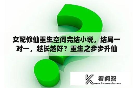 女配修仙重生空间完结小说，结局一对一，越长越好？重生之步步升仙