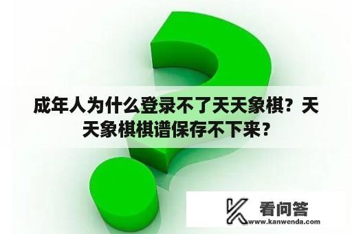 成年人为什么登录不了天天象棋？天天象棋棋谱保存不下来？