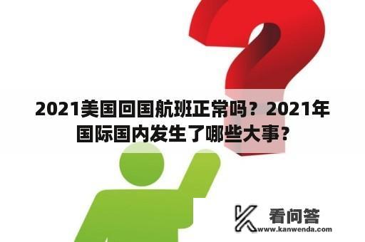 2021美国回国航班正常吗？2021年国际国内发生了哪些大事？