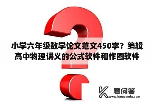 小学六年级数学论文范文450字？编辑高中物理讲义的公式软件和作图软件？