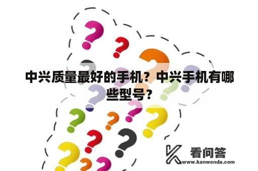 中兴质量最好的手机？中兴手机有哪些型号？