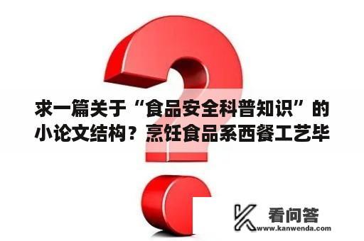 求一篇关于“食品安全科普知识”的小论文结构？烹饪食品系西餐工艺毕业论文怎么写？