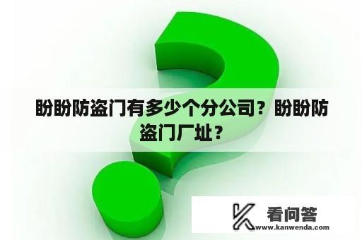 盼盼防盗门有多少个分公司？盼盼防盗门厂址？