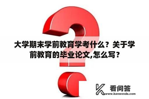 大学期末学前教育学考什么？关于学前教育的毕业论文,怎么写？