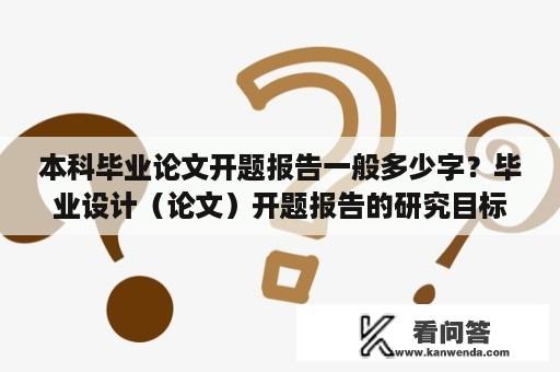 本科毕业论文开题报告一般多少字？毕业设计（论文）开题报告的研究目标与内容怎么写？