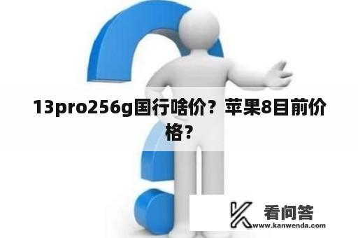 13pro256g国行啥价？苹果8目前价格？