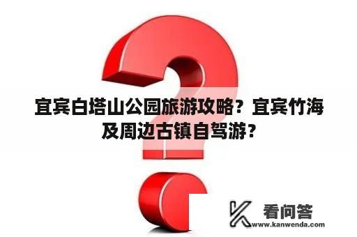 宜宾白塔山公园旅游攻略？宜宾竹海及周边古镇自驾游？