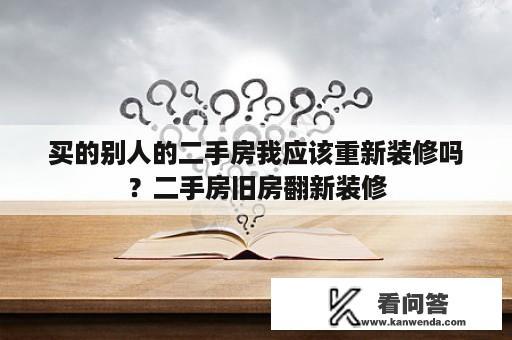 买的别人的二手房我应该重新装修吗？二手房旧房翻新装修