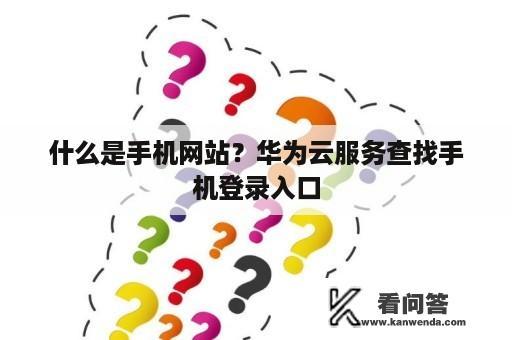 什么是手机网站?华为云服务查找手机登录入口 什么是手机网站?华为云服务查找手机登录入口