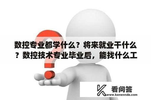 数控专业都学什么？将来就业干什么？数控技术专业毕业后，能找什么工作？