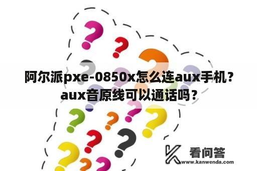 阿尔派pxe-0850x怎么连aux手机？aux音原线可以通话吗？