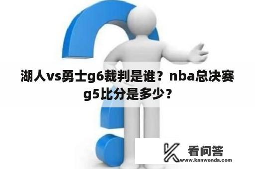 湖人vs勇士g6裁判是谁？nba总决赛g5比分是多少？