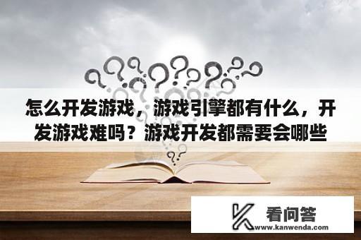 怎么开发游戏，游戏引擎都有什么，开发游戏难吗？游戏开发都需要会哪些？