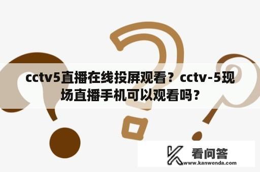 cctv5直播在线投屏观看？cctv-5现场直播手机可以观看吗？