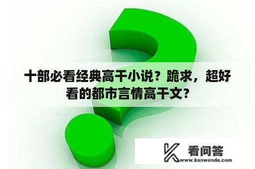 十部必看经典高干小说？跪求，超好看的都市言情高干文？