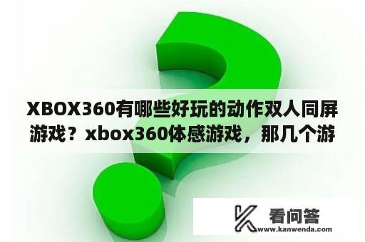 XBOX360有哪些好玩的动作双人同屏游戏？xbox360体感游戏，那几个游戏可以双人玩？