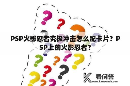 PSP火影忍者究极冲击怎么配卡片？PSP上的火影忍者？