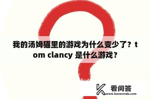 我的汤姆猫里的游戏为什么变少了？tom clancy 是什么游戏？