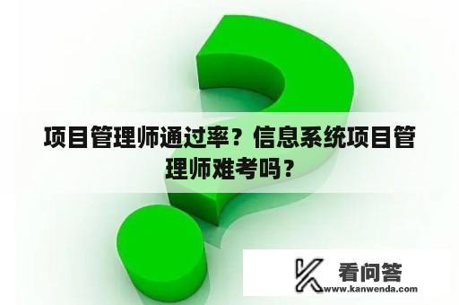 项目管理师通过率？信息系统项目管理师难考吗？