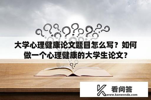 大学心理健康论文题目怎么写？如何做一个心理健康的大学生论文？