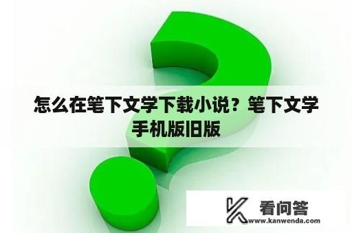 怎么在笔下文学下载小说？笔下文学手机版旧版