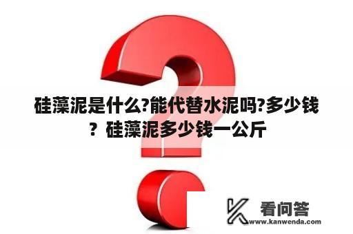 硅藻泥是什么?能代替水泥吗?多少钱？硅藻泥多少钱一公斤