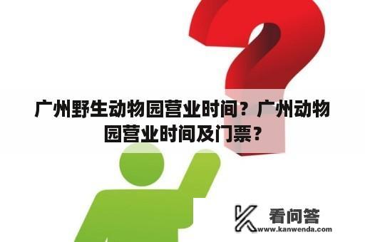 广州野生动物园营业时间？广州动物园营业时间及门票？