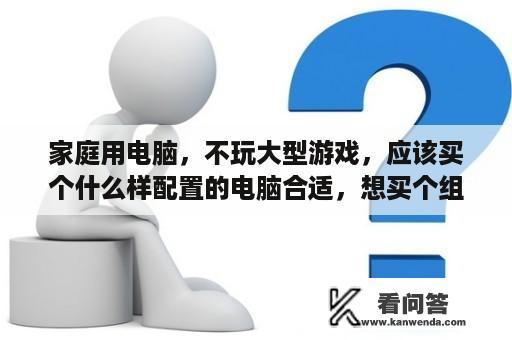 家庭用电脑，不玩大型游戏，应该买个什么样配置的电脑合适，想买个组装电脑？家用电脑有必要买吗？